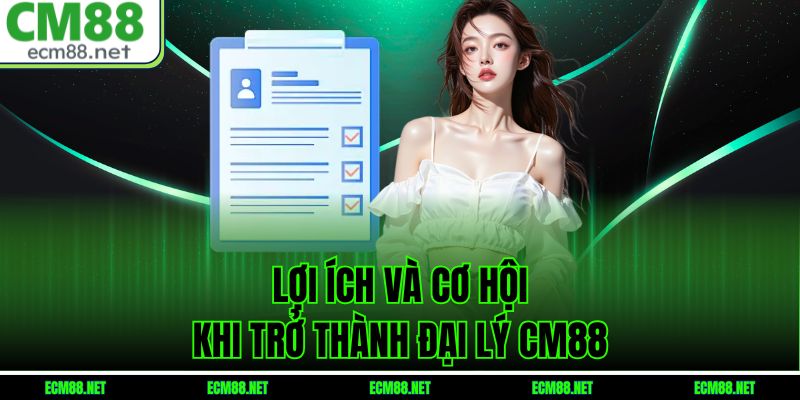 Lợi ích và cơ hội khi trở thành đại lý CM88